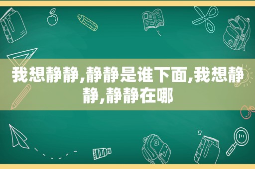 我想静静,静静是谁下面,我想静静,静静在哪