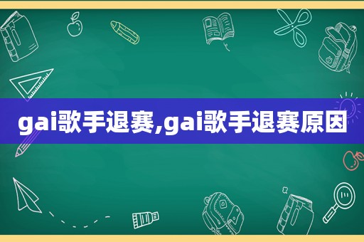 gai歌手退赛,gai歌手退赛原因