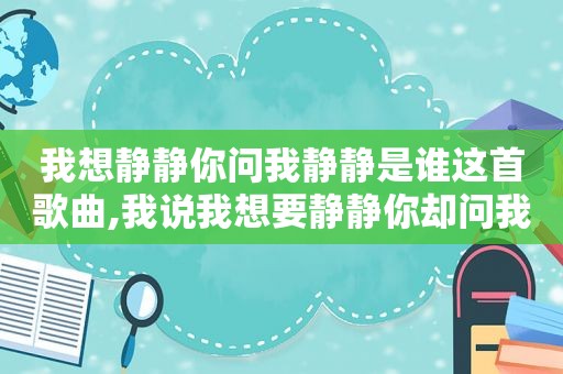 我想静静你问我静静是谁这首歌曲,我说我想要静静你却问我静静是谁