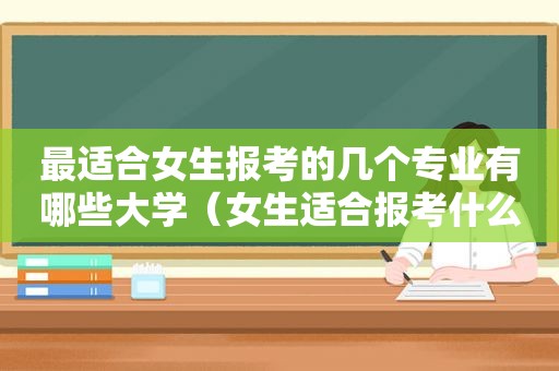 最适合女生报考的几个专业有哪些大学（女生适合报考什么）