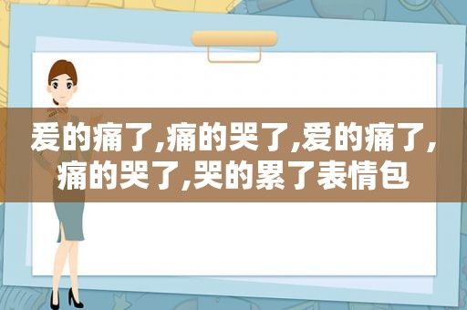 爰的痛了,痛的哭了,爱的痛了,痛的哭了,哭的累了表情包