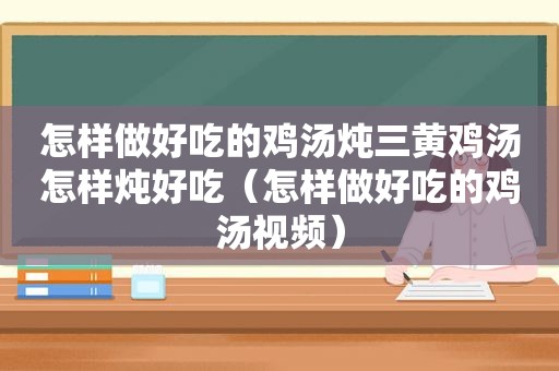 怎样做好吃的鸡汤炖三黄鸡汤怎样炖好吃（怎样做好吃的鸡汤视频）