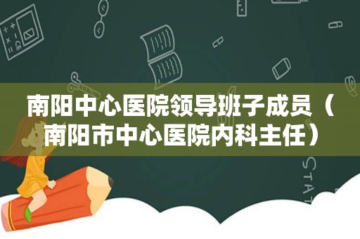 南阳中心医院领导班子成员（南阳市中心医院内科主任）