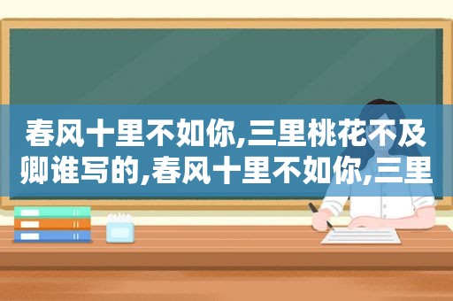 春风十里不如你,三里桃花不及卿谁写的,春风十里不如你,三里桃花不及卿图片