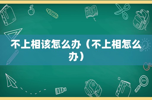 不上相该怎么办（不上相怎么办）