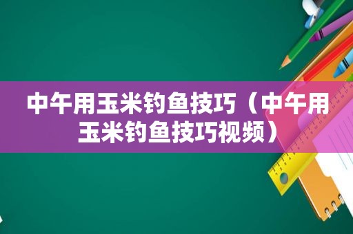 中午用玉米钓鱼技巧（中午用玉米钓鱼技巧视频）