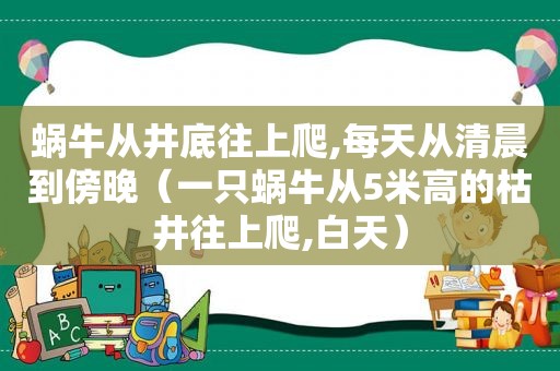 蜗牛从井底往上爬,每天从清晨到傍晚（一只蜗牛从5米高的枯井往上爬,白天）