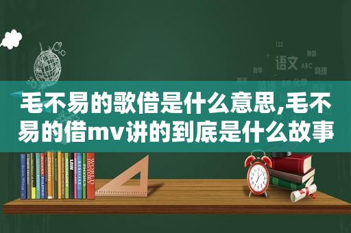 毛不易的歌借是什么意思,毛不易的借mv讲的到底是什么故事