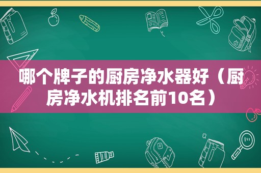 哪个牌子的厨房净水器好（厨房净水机排名前10名）