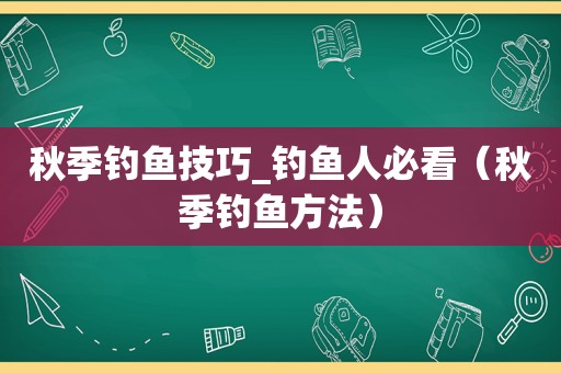 秋季钓鱼技巧_钓鱼人必看（秋季钓鱼方法）