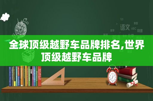 全球顶级越野车品牌排名,世界顶级越野车品牌