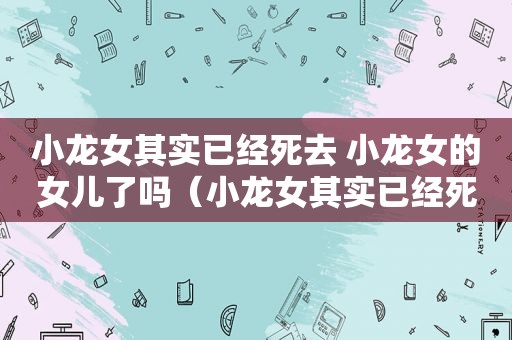 小龙女其实已经死去 小龙女的女儿了吗（小龙女其实已经死去 小龙女的女儿了嘛）