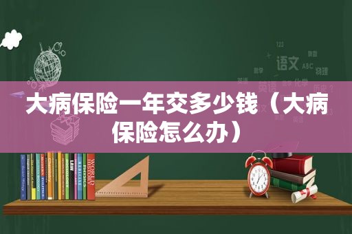 大病保险一年交多少钱（大病保险怎么办）