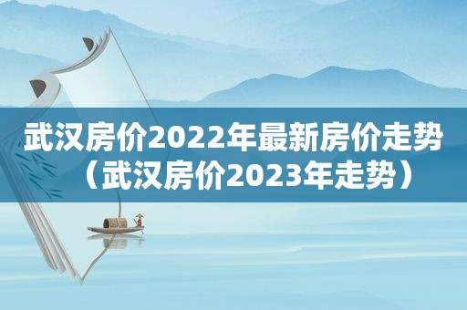 武汉房价2022年最新房价走势（武汉房价2023年走势）