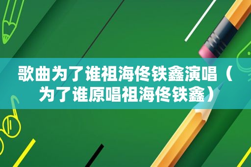 歌曲为了谁祖海佟铁鑫演唱（为了谁原唱祖海佟铁鑫）