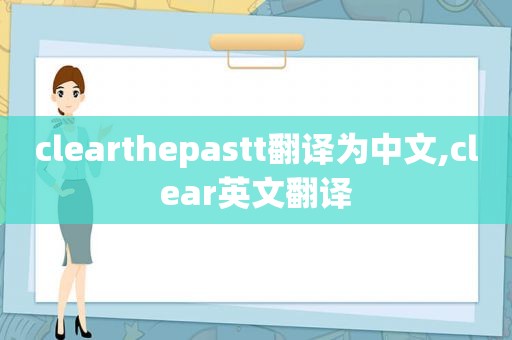 clearthepastt翻译为中文,clear英文翻译