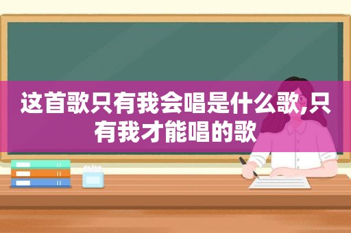 这首歌只有我会唱是什么歌,只有我才能唱的歌