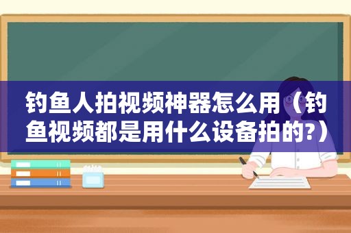 钓鱼人拍视频神器怎么用（钓鱼视频都是用什么设备拍的?）