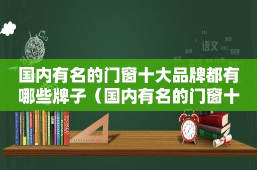 国内有名的门窗十大品牌都有哪些牌子（国内有名的门窗十大品牌都有哪些呢）