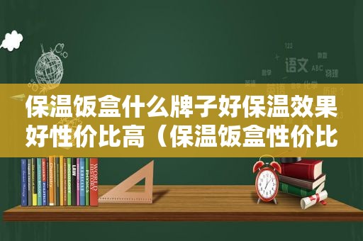 保温饭盒什么牌子好保温效果好性价比高（保温饭盒性价比）