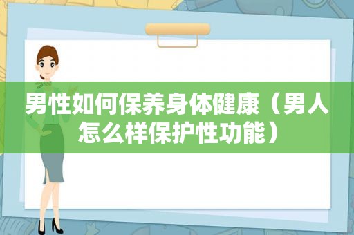 男性如何保养身体健康（男人怎么样保护性功能）