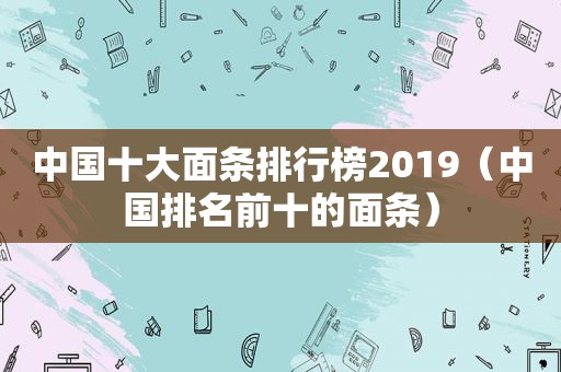 中国十大面条排行榜2019（中国排名前十的面条）