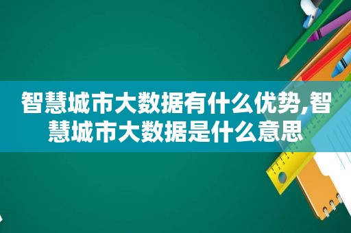 智慧城市大数据有什么优势,智慧城市大数据是什么意思