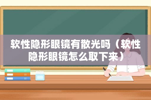 软性隐形眼镜有散光吗（软性隐形眼镜怎么取下来）