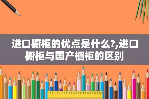 进口橱柜的优点是什么?,进口橱柜与国产橱柜的区别