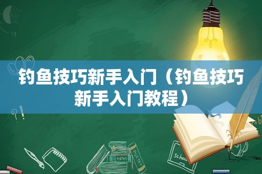 钓鱼技巧新手入门（钓鱼技巧新手入门教程）