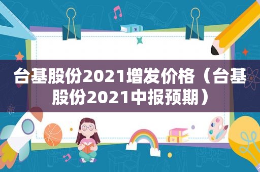 台基股份2021增发价格（台基股份2021中报预期）