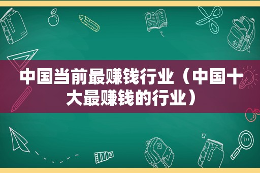 中国当前最赚钱行业（中国十大最赚钱的行业）