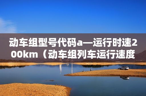 动车组型号代码a—运行时速200km（动车组列车运行速度是多少）