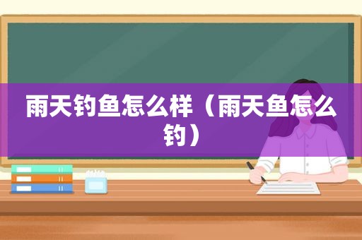 雨天钓鱼怎么样（雨天鱼怎么钓）