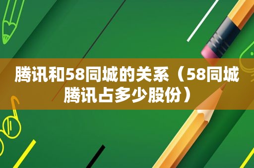 腾讯和58同城的关系（58同城腾讯占多少股份）