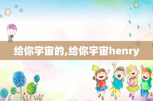 给你宇宙的,给你宇宙henry