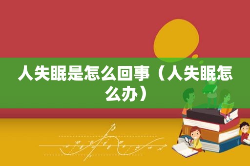 人失眠是怎么回事（人失眠怎么办）