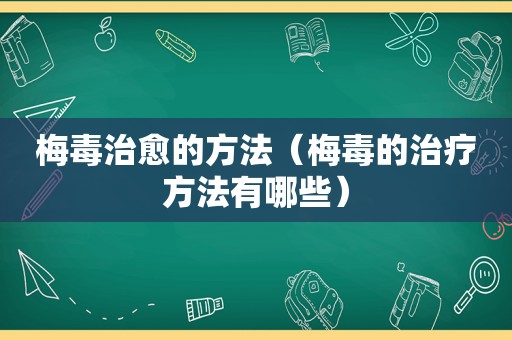 梅毒治愈的方法（梅毒的治疗方法有哪些）