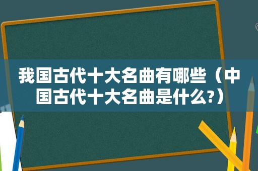 我国古代十大名曲有哪些（中国古代十大名曲是什么?）