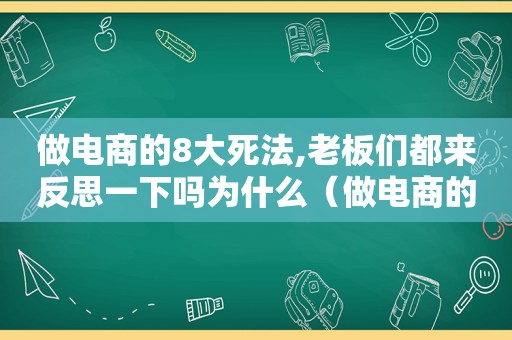 做电商的8大死法,老板们都来反思一下吗为什么（做电商的8大死法,老板们都来反思一下吗英语）