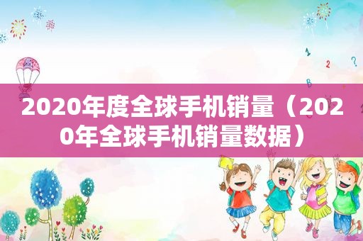 2020年度全球手机销量（2020年全球手机销量数据）