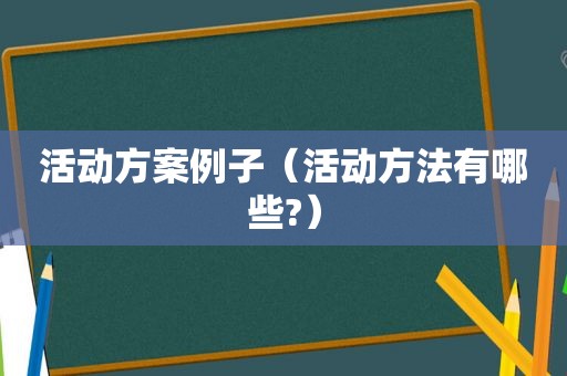 活动方案例子（活动方法有哪些?）