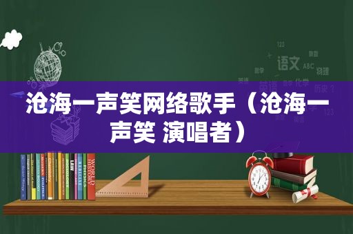 沧海一声笑网络歌手（沧海一声笑 演唱者）