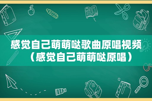 感觉自己萌萌哒歌曲原唱视频（感觉自己萌萌哒原唱）