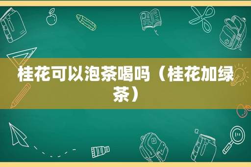 桂花可以泡茶喝吗（桂花加绿茶）