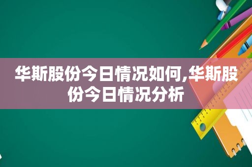 华斯股份今日情况如何,华斯股份今日情况分析