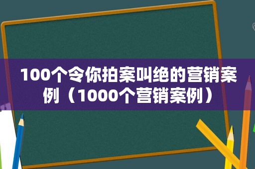 100个令你拍案叫绝的营销案例（1000个营销案例）