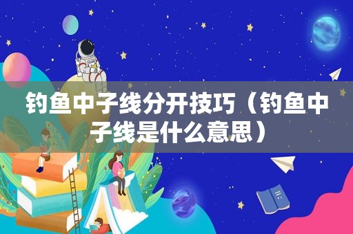 钓鱼中子线分开技巧（钓鱼中子线是什么意思）