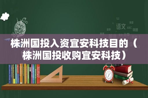 株洲国投入资宜安科技目的（株洲国投收购宜安科技）