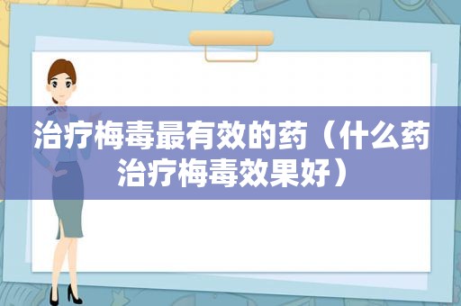 治疗梅毒最有效的药（什么药治疗梅毒效果好）